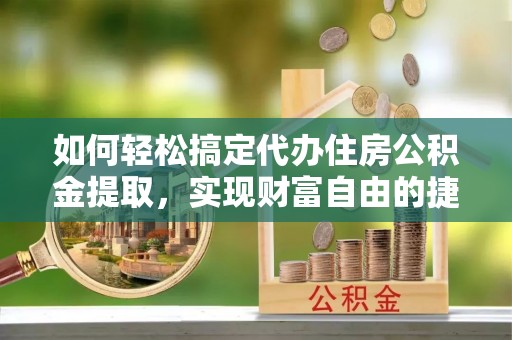 达拉特旗如何轻松搞定代办住房公积金提取，实现财富自由的捷径