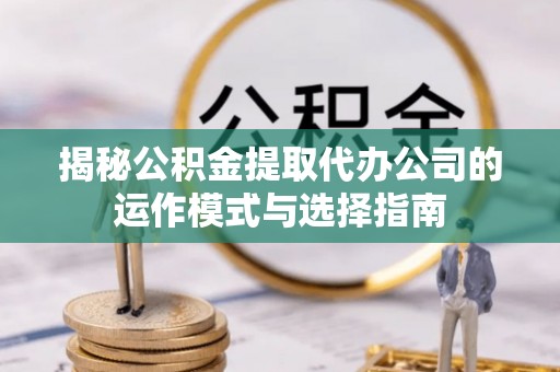 达拉特旗揭秘公积金提取代办公司的运作模式与选择指南