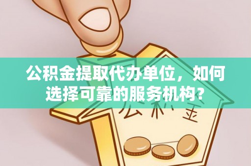 达拉特旗公积金提取代办单位，如何选择可靠的服务机构？
