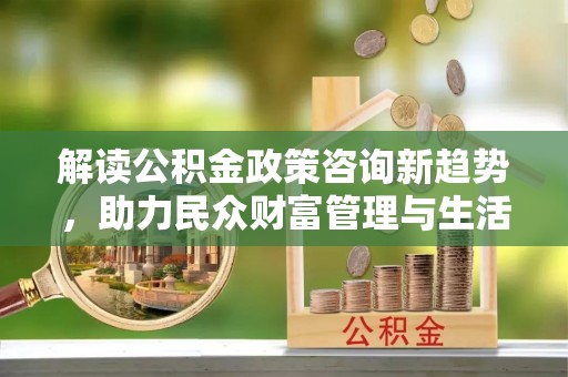 达拉特旗解读公积金政策咨询新趋势，助力民众财富管理与生活规划