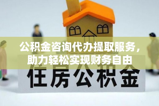 达拉特旗公积金咨询代办提取服务，助力轻松实现财务自由
