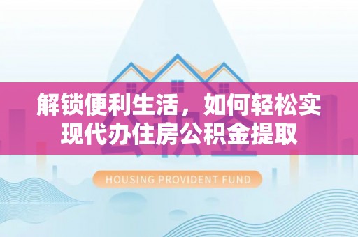 达拉特旗解锁便利生活，如何轻松实现代办住房公积金提取