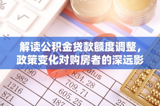 达拉特旗解读公积金贷款额度调整，政策变化对购房者的深远影响