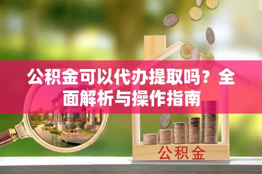 达拉特旗公积金可以代办提取吗？全面解析与操作指南