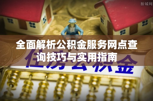达拉特旗全面解析公积金服务网点查询技巧与实用指南