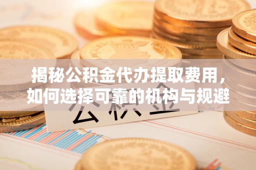 达拉特旗揭秘公积金代办提取费用，如何选择可靠的机构与规避潜在风险
