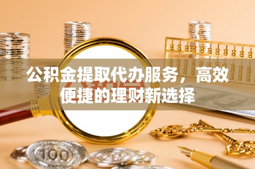 达拉特旗公积金提取代办服务，高效便捷的理财新选择