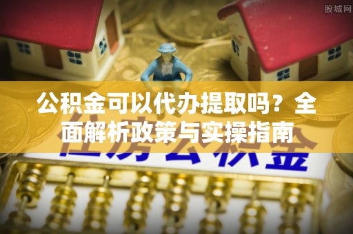 达拉特旗公积金可以代办提取吗？全面解析政策与实操指南