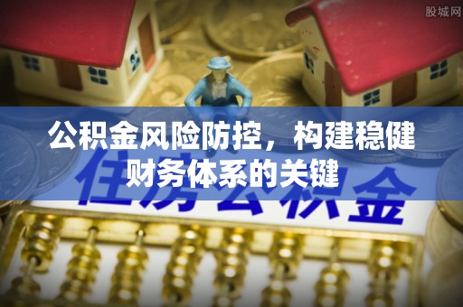 达拉特旗公积金风险防控，构建稳健财务体系的关键