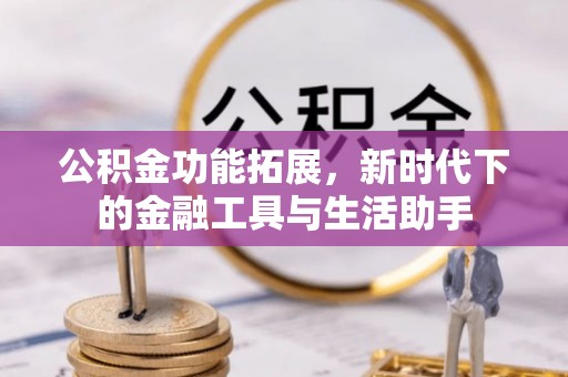 达拉特旗公积金功能拓展，新时代下的金融工具与生活助手