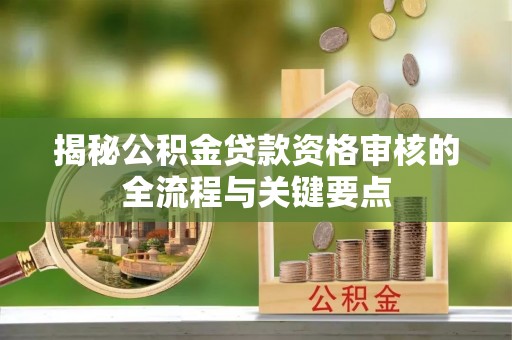达拉特旗揭秘公积金贷款资格审核的全流程与关键要点