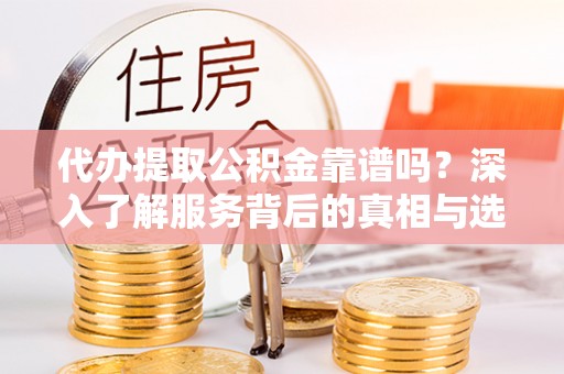 达拉特旗代办提取公积金靠谱吗？深入了解服务背后的真相与选择指南
