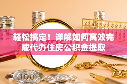 达拉特旗轻松搞定！详解如何高效完成代办住房公积金提取