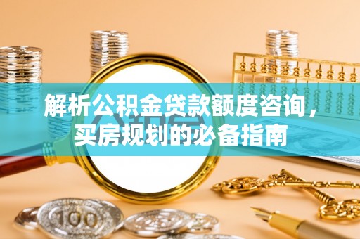 达拉特旗解析公积金贷款额度咨询，买房规划的必备指南