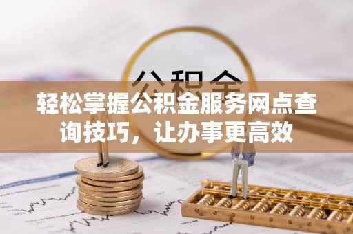 达拉特旗轻松掌握公积金服务网点查询技巧，让办事更高效