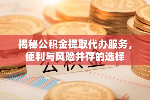 达拉特旗揭秘公积金提取代办服务，便利与风险并存的选择