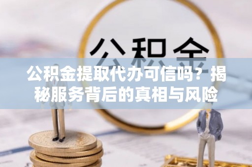 达拉特旗公积金提取代办可信吗？揭秘服务背后的真相与风险