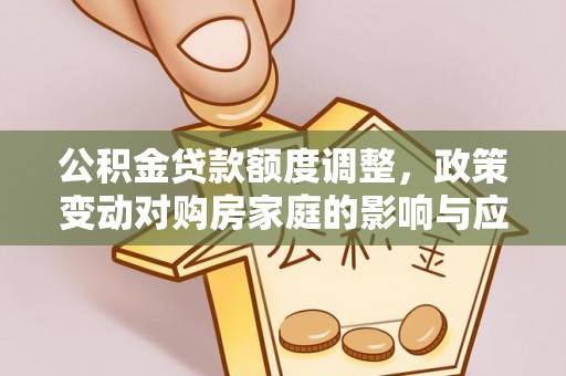 达拉特旗公积金贷款额度调整，政策变动对购房家庭的影响与应对策略