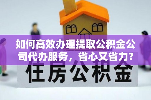 达拉特旗如何高效办理提取公积金公司代办服务，省心又省力？