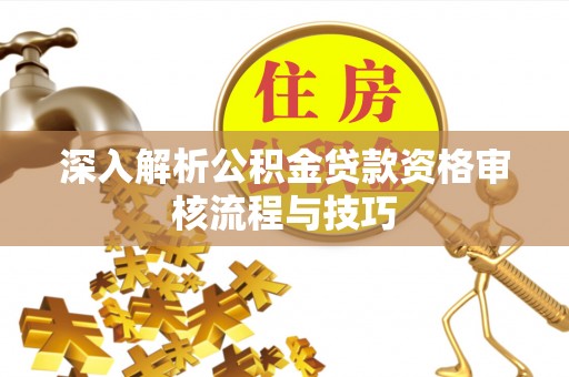 达拉特旗深入解析公积金贷款资格审核流程与技巧