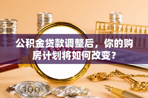 达拉特旗公积金贷款调整后，你的购房计划将如何改变？