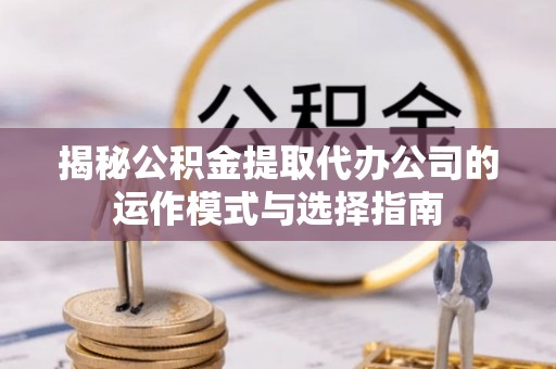 达拉特旗揭秘公积金提取代办公司的运作模式与选择指南