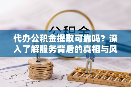 达拉特旗代办公积金提取可靠吗？深入了解服务背后的真相与风险