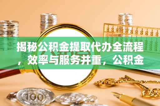 达拉特旗揭秘公积金提取代办全流程，效率与服务并重，公积金提取代办要多久不再是难题