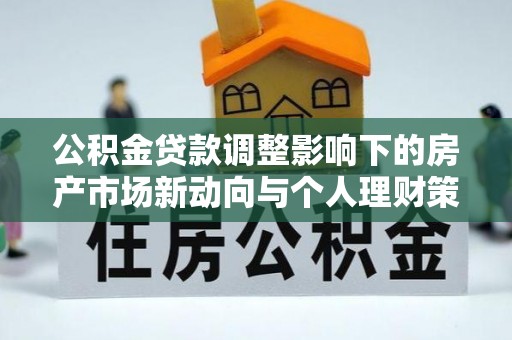 达拉特旗公积金贷款调整影响下的房产市场新动向与个人理财策略