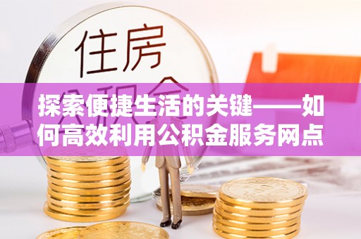 达拉特旗探索便捷生活的关键——如何高效利用公积金服务网点查询功能
