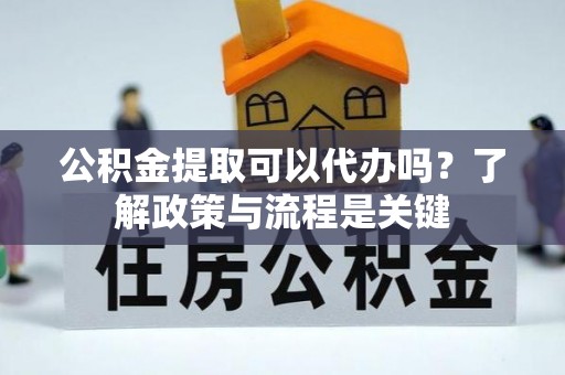 达拉特旗公积金提取可以代办吗？了解政策与流程是关键