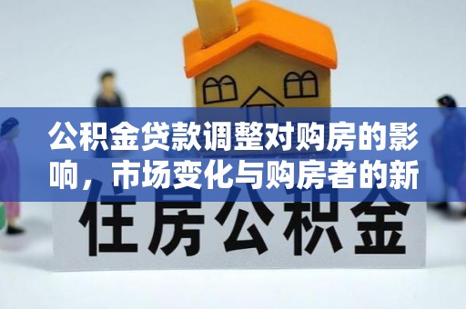 达拉特旗公积金贷款调整对购房的影响，市场变化与购房者的新选择