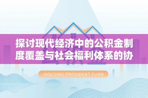 达拉特旗探讨现代经济中的公积金制度覆盖与社会福利体系的协同发展