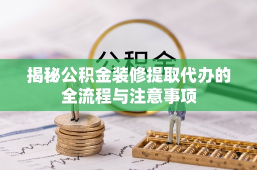 达拉特旗揭秘公积金装修提取代办的全流程与注意事项