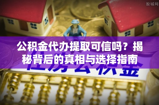 达拉特旗公积金代办提取可信吗？揭秘背后的真相与选择指南