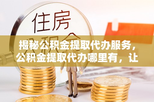 达拉特旗揭秘公积金提取代办服务，公积金提取代办哪里有，让你省时省心的解决方案