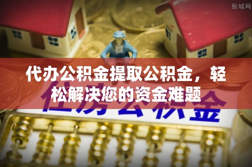 达拉特旗代办公积金提取公积金，轻松解决您的资金难题