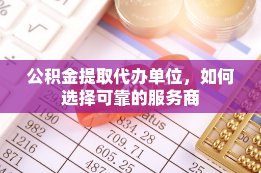 达拉特旗公积金提取代办单位，如何选择可靠的服务商