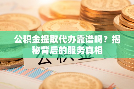 达拉特旗公积金提取代办靠谱吗？揭秘背后的服务真相