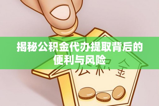 达拉特旗揭秘公积金代办提取背后的便利与风险