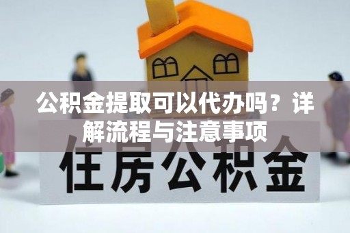 达拉特旗公积金提取可以代办吗？详解流程与注意事项