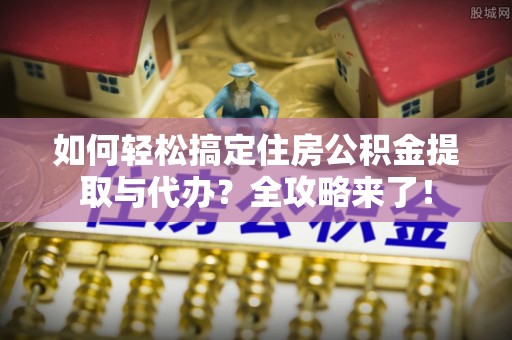 达拉特旗如何轻松搞定住房公积金提取与代办？全攻略来了！