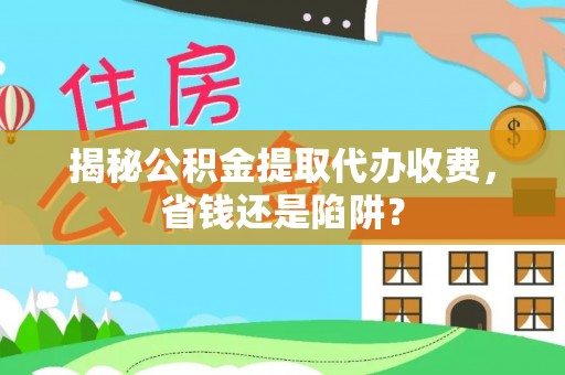 达拉特旗揭秘公积金提取代办收费，省钱还是陷阱？
