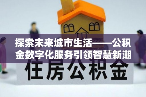 达拉特旗探索未来城市生活——公积金数字化服务引领智慧新潮流