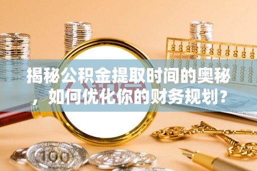 达拉特旗揭秘公积金提取时间的奥秘，如何优化你的财务规划？
