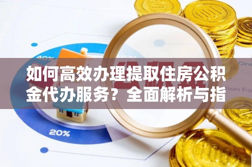 达拉特旗如何高效办理提取住房公积金代办服务？全面解析与指南