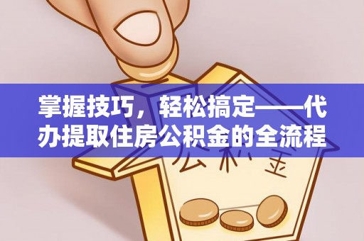 达拉特旗掌握技巧，轻松搞定——代办提取住房公积金的全流程解析
