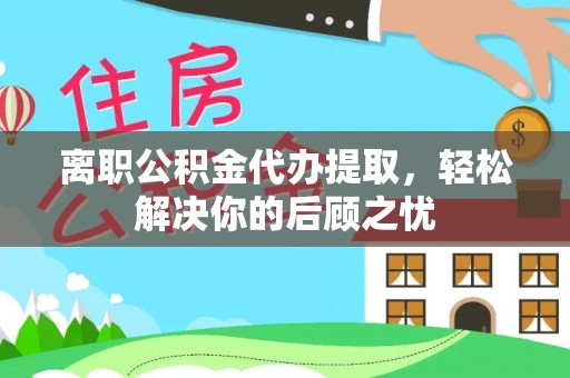 达拉特旗离职公积金代办提取，轻松解决你的后顾之忧
