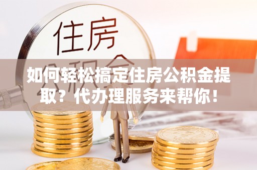 达拉特旗如何轻松搞定住房公积金提取？代办理服务来帮你！