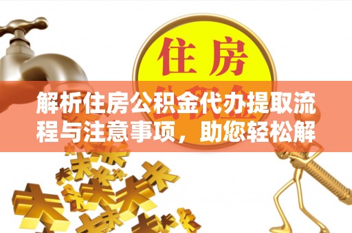 达拉特旗解析住房公积金代办提取流程与注意事项，助您轻松解决资金难题